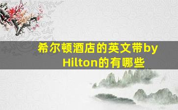 希尔顿酒店的英文带by Hilton的有哪些